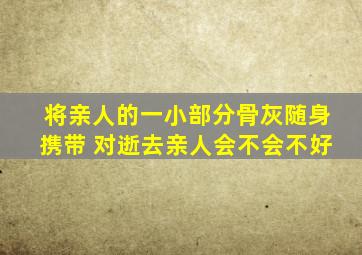 将亲人的一小部分骨灰随身携带 对逝去亲人会不会不好